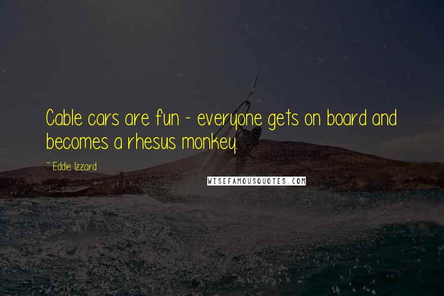 Eddie Izzard Quotes: Cable cars are fun - everyone gets on board and becomes a rhesus monkey.