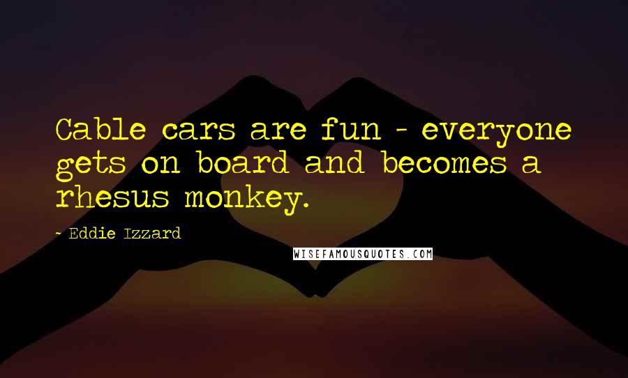 Eddie Izzard Quotes: Cable cars are fun - everyone gets on board and becomes a rhesus monkey.