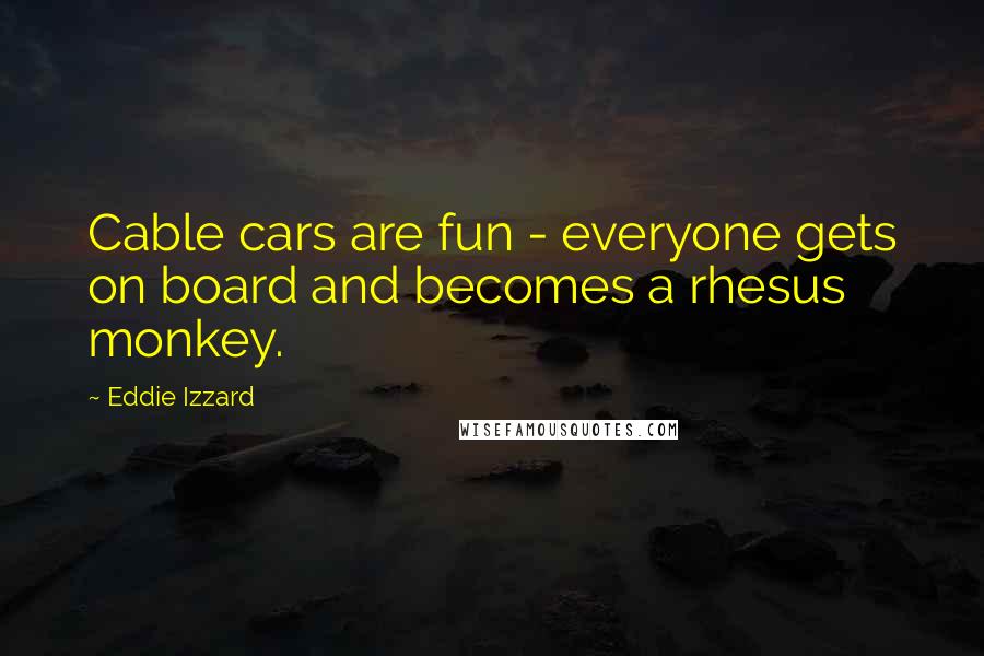 Eddie Izzard Quotes: Cable cars are fun - everyone gets on board and becomes a rhesus monkey.