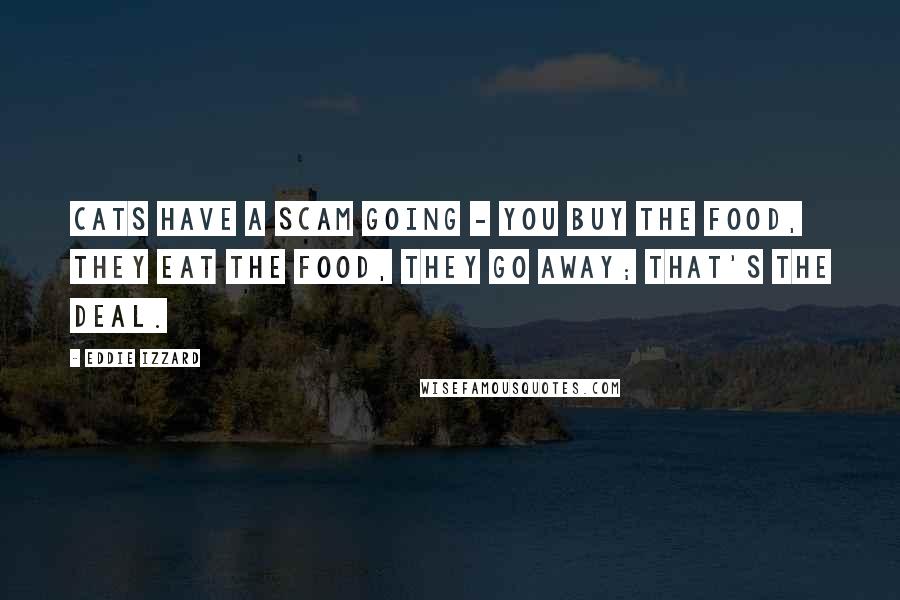 Eddie Izzard Quotes: Cats have a scam going - you buy the food, they eat the food, they go away; that's the deal.