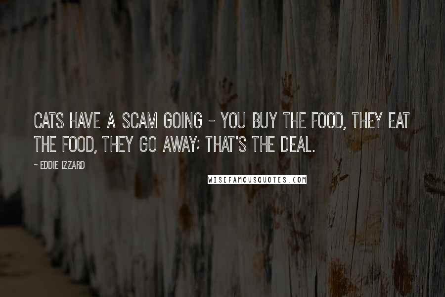 Eddie Izzard Quotes: Cats have a scam going - you buy the food, they eat the food, they go away; that's the deal.