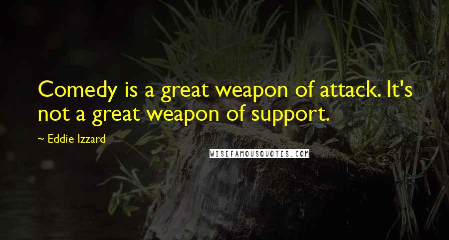 Eddie Izzard Quotes: Comedy is a great weapon of attack. It's not a great weapon of support.