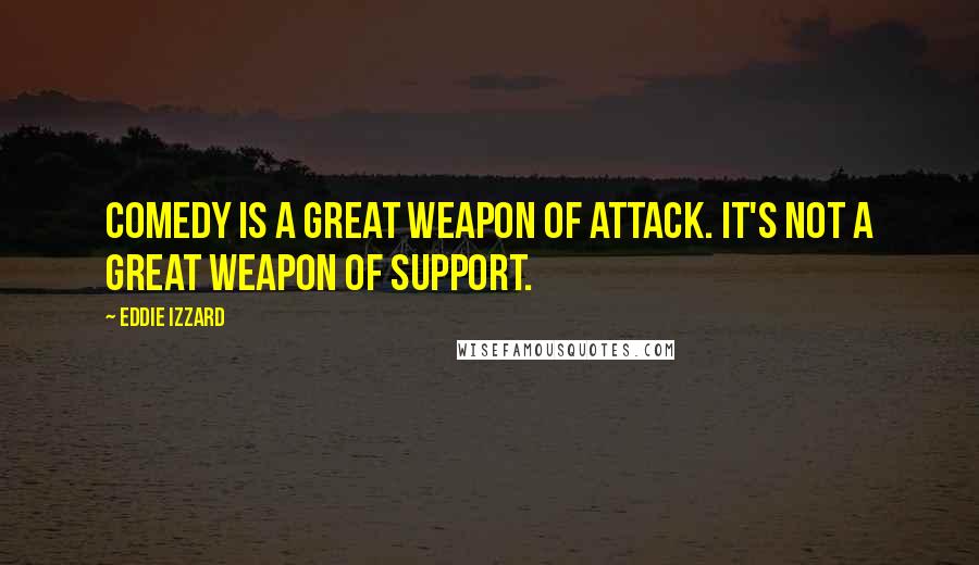 Eddie Izzard Quotes: Comedy is a great weapon of attack. It's not a great weapon of support.