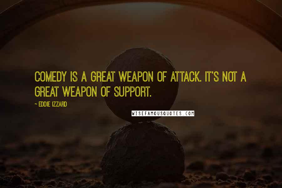 Eddie Izzard Quotes: Comedy is a great weapon of attack. It's not a great weapon of support.