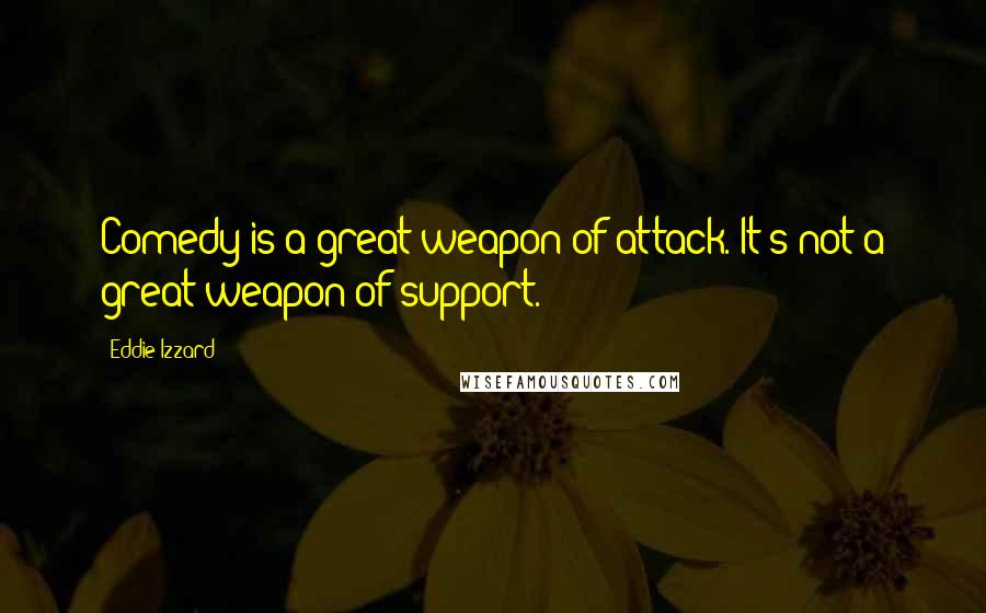 Eddie Izzard Quotes: Comedy is a great weapon of attack. It's not a great weapon of support.