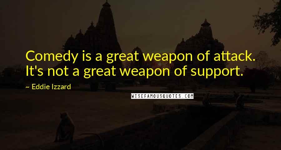 Eddie Izzard Quotes: Comedy is a great weapon of attack. It's not a great weapon of support.