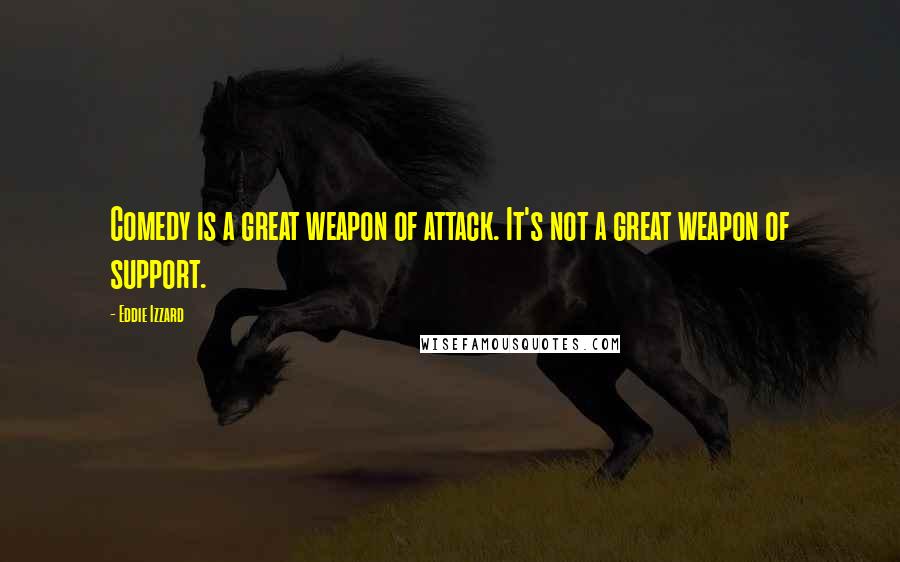 Eddie Izzard Quotes: Comedy is a great weapon of attack. It's not a great weapon of support.