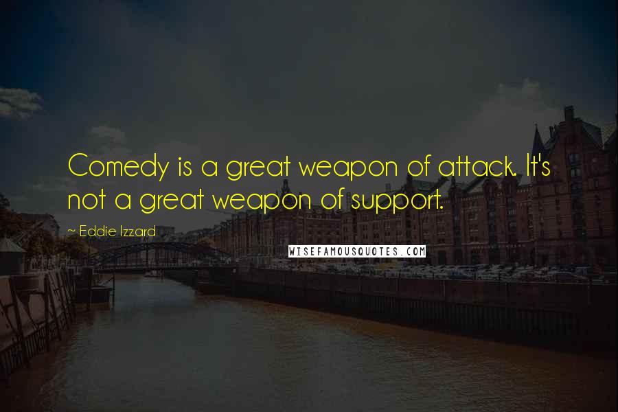 Eddie Izzard Quotes: Comedy is a great weapon of attack. It's not a great weapon of support.