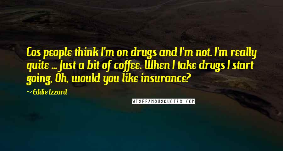 Eddie Izzard Quotes: Cos people think I'm on drugs and I'm not. I'm really quite ... Just a bit of coffee. When I take drugs I start going, Oh, would you like insurance?