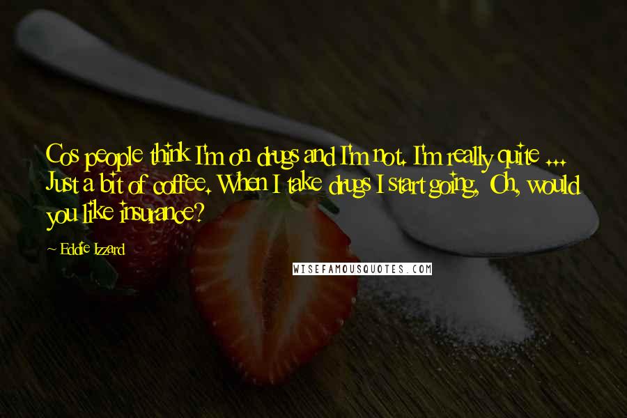 Eddie Izzard Quotes: Cos people think I'm on drugs and I'm not. I'm really quite ... Just a bit of coffee. When I take drugs I start going, Oh, would you like insurance?