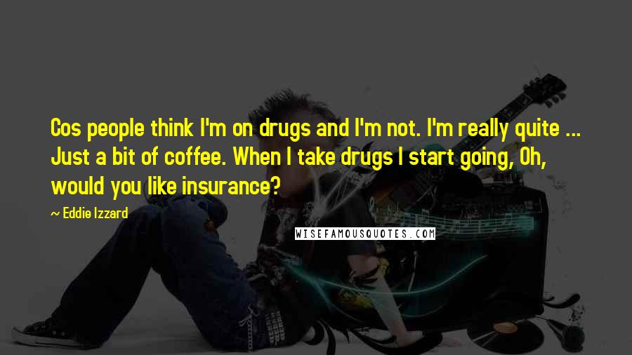 Eddie Izzard Quotes: Cos people think I'm on drugs and I'm not. I'm really quite ... Just a bit of coffee. When I take drugs I start going, Oh, would you like insurance?