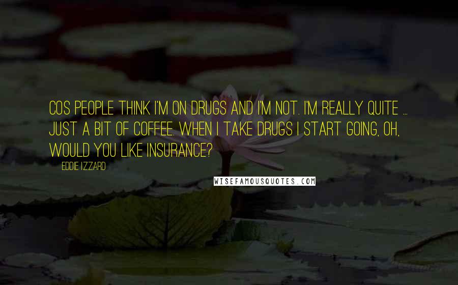 Eddie Izzard Quotes: Cos people think I'm on drugs and I'm not. I'm really quite ... Just a bit of coffee. When I take drugs I start going, Oh, would you like insurance?