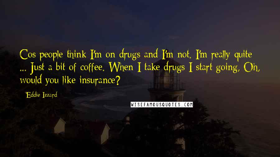 Eddie Izzard Quotes: Cos people think I'm on drugs and I'm not. I'm really quite ... Just a bit of coffee. When I take drugs I start going, Oh, would you like insurance?