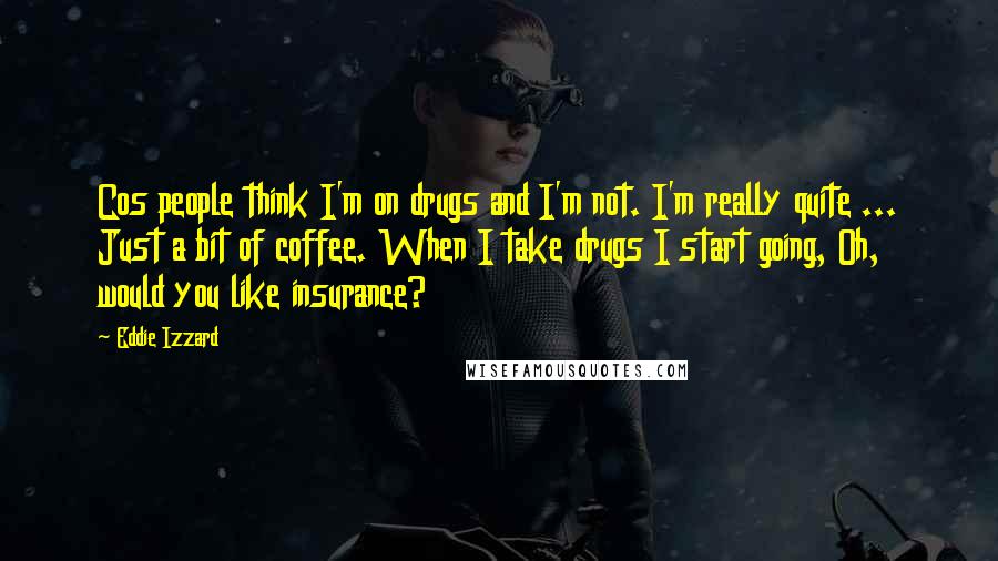 Eddie Izzard Quotes: Cos people think I'm on drugs and I'm not. I'm really quite ... Just a bit of coffee. When I take drugs I start going, Oh, would you like insurance?