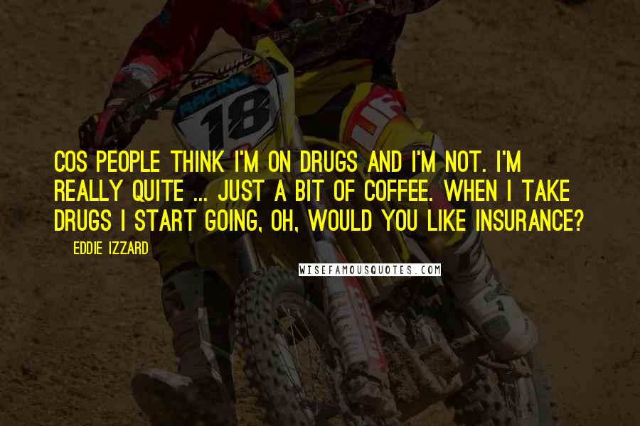 Eddie Izzard Quotes: Cos people think I'm on drugs and I'm not. I'm really quite ... Just a bit of coffee. When I take drugs I start going, Oh, would you like insurance?