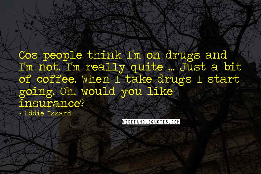 Eddie Izzard Quotes: Cos people think I'm on drugs and I'm not. I'm really quite ... Just a bit of coffee. When I take drugs I start going, Oh, would you like insurance?