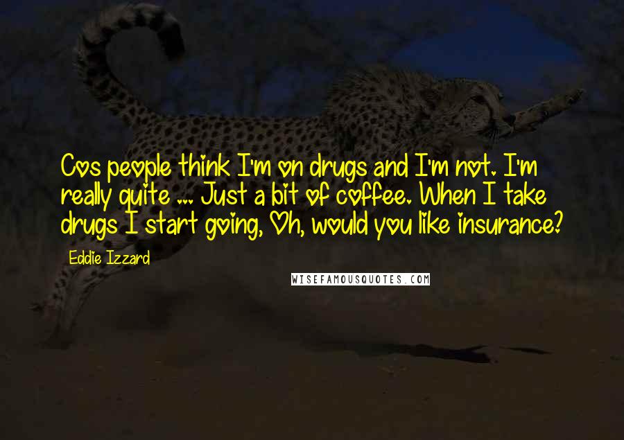 Eddie Izzard Quotes: Cos people think I'm on drugs and I'm not. I'm really quite ... Just a bit of coffee. When I take drugs I start going, Oh, would you like insurance?