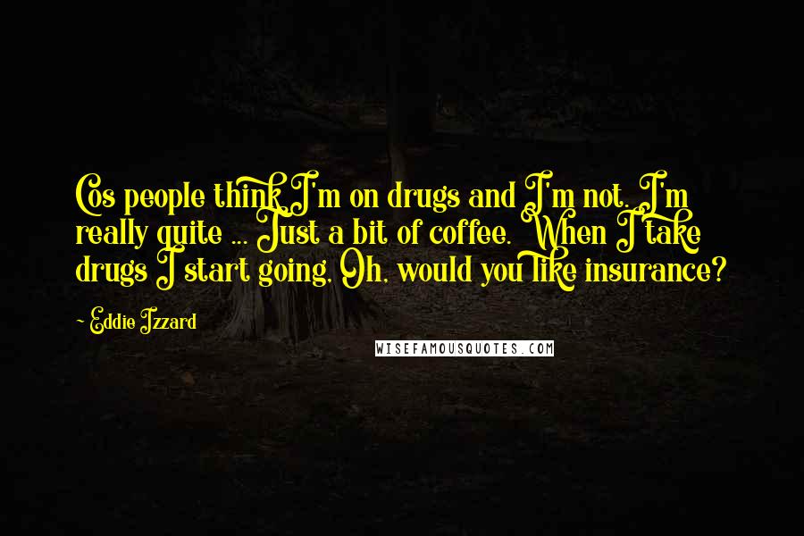 Eddie Izzard Quotes: Cos people think I'm on drugs and I'm not. I'm really quite ... Just a bit of coffee. When I take drugs I start going, Oh, would you like insurance?