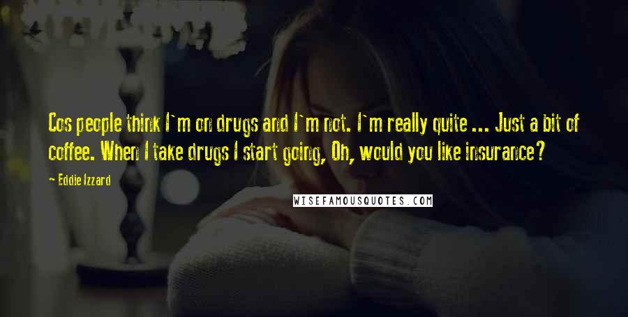 Eddie Izzard Quotes: Cos people think I'm on drugs and I'm not. I'm really quite ... Just a bit of coffee. When I take drugs I start going, Oh, would you like insurance?