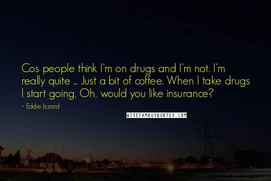 Eddie Izzard Quotes: Cos people think I'm on drugs and I'm not. I'm really quite ... Just a bit of coffee. When I take drugs I start going, Oh, would you like insurance?