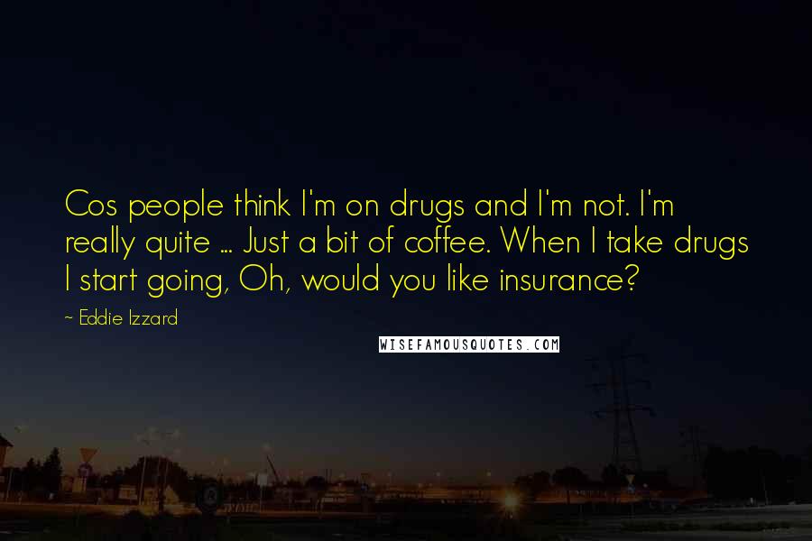 Eddie Izzard Quotes: Cos people think I'm on drugs and I'm not. I'm really quite ... Just a bit of coffee. When I take drugs I start going, Oh, would you like insurance?