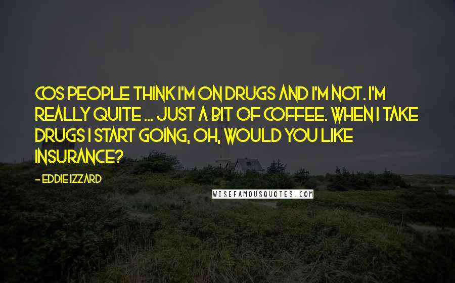 Eddie Izzard Quotes: Cos people think I'm on drugs and I'm not. I'm really quite ... Just a bit of coffee. When I take drugs I start going, Oh, would you like insurance?