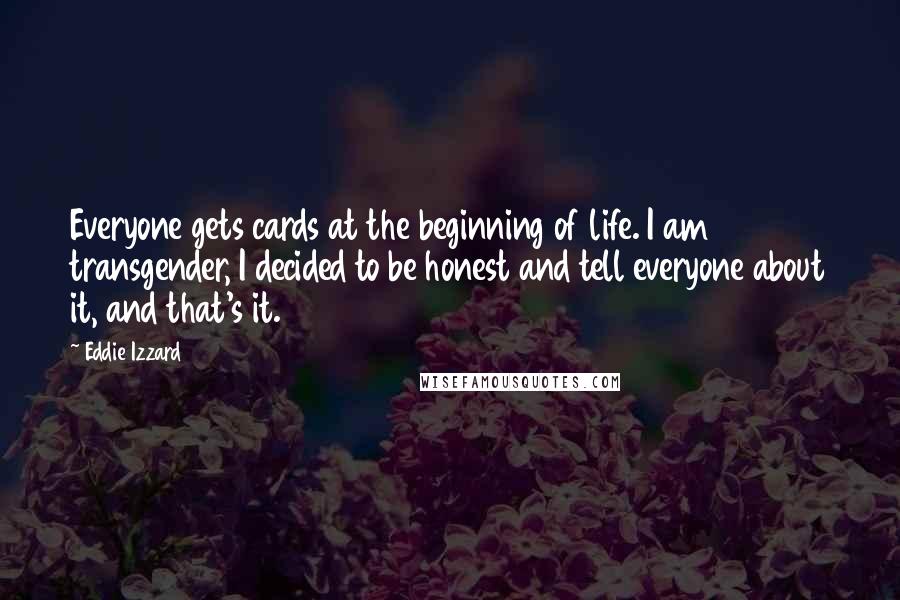 Eddie Izzard Quotes: Everyone gets cards at the beginning of life. I am transgender, I decided to be honest and tell everyone about it, and that's it.