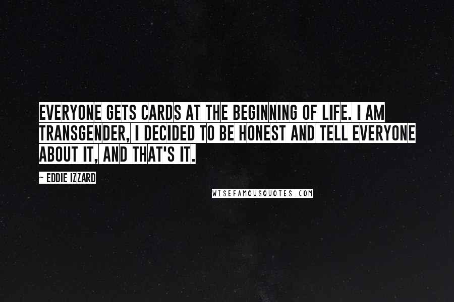 Eddie Izzard Quotes: Everyone gets cards at the beginning of life. I am transgender, I decided to be honest and tell everyone about it, and that's it.