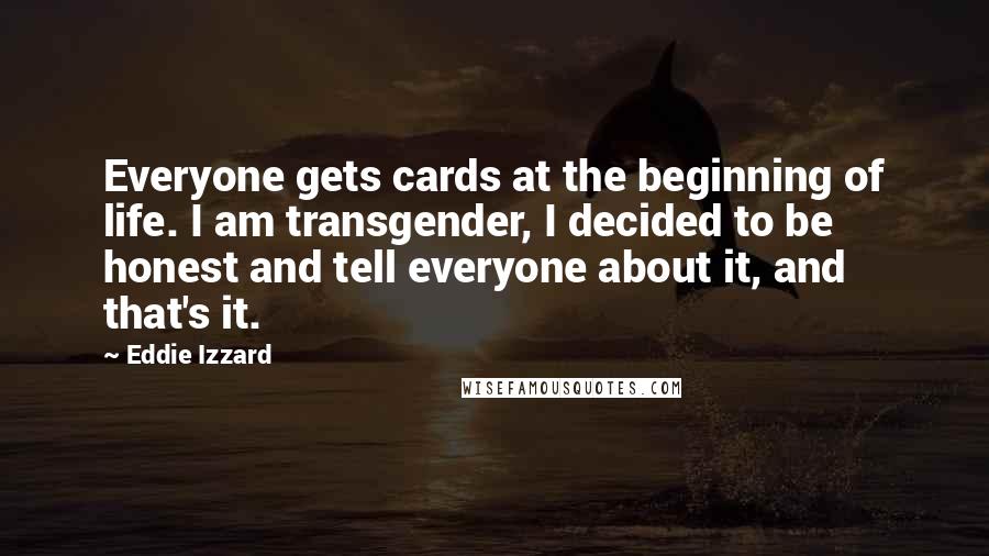 Eddie Izzard Quotes: Everyone gets cards at the beginning of life. I am transgender, I decided to be honest and tell everyone about it, and that's it.