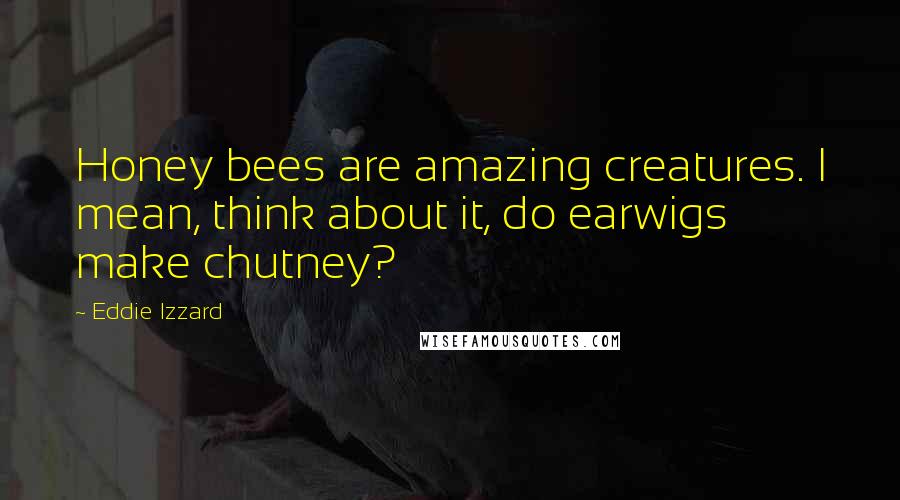 Eddie Izzard Quotes: Honey bees are amazing creatures. I mean, think about it, do earwigs make chutney?