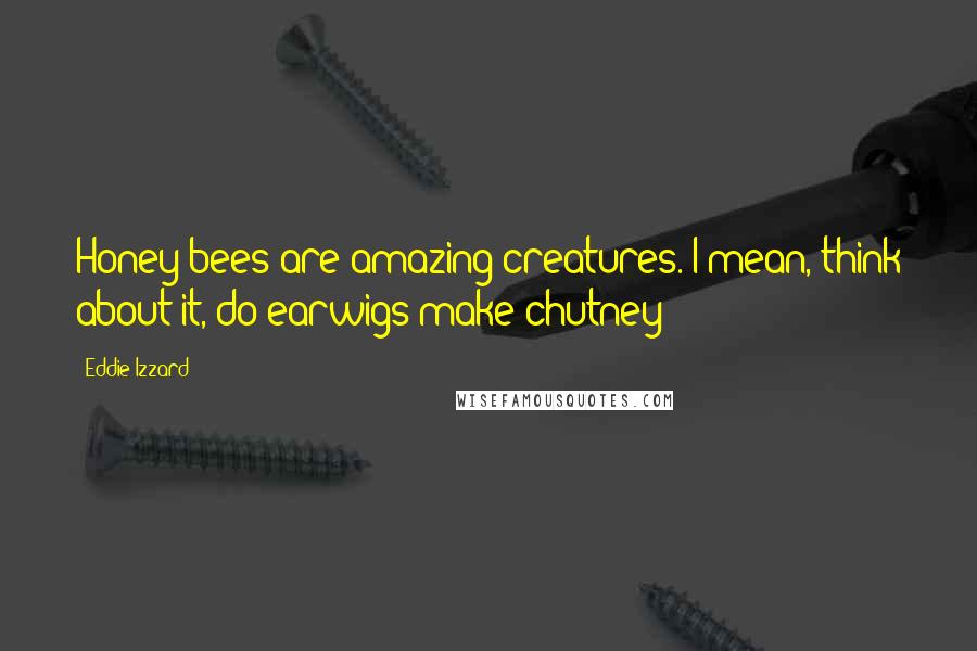 Eddie Izzard Quotes: Honey bees are amazing creatures. I mean, think about it, do earwigs make chutney?