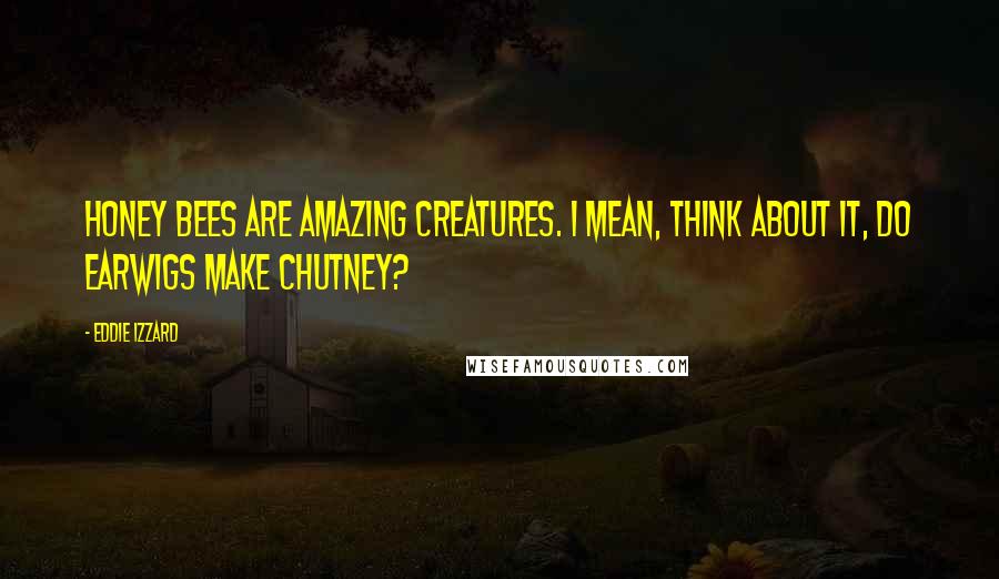 Eddie Izzard Quotes: Honey bees are amazing creatures. I mean, think about it, do earwigs make chutney?