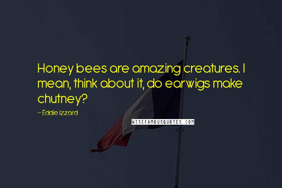 Eddie Izzard Quotes: Honey bees are amazing creatures. I mean, think about it, do earwigs make chutney?