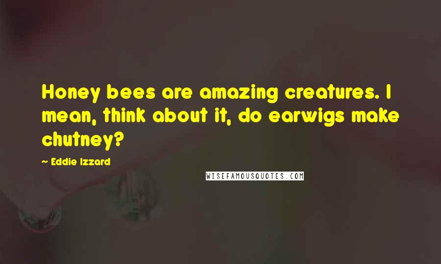Eddie Izzard Quotes: Honey bees are amazing creatures. I mean, think about it, do earwigs make chutney?