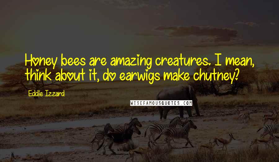 Eddie Izzard Quotes: Honey bees are amazing creatures. I mean, think about it, do earwigs make chutney?