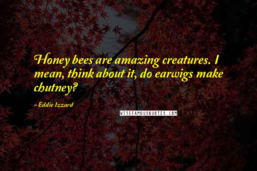 Eddie Izzard Quotes: Honey bees are amazing creatures. I mean, think about it, do earwigs make chutney?