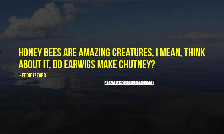 Eddie Izzard Quotes: Honey bees are amazing creatures. I mean, think about it, do earwigs make chutney?