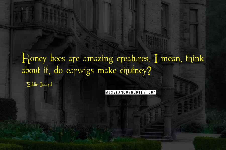 Eddie Izzard Quotes: Honey bees are amazing creatures. I mean, think about it, do earwigs make chutney?