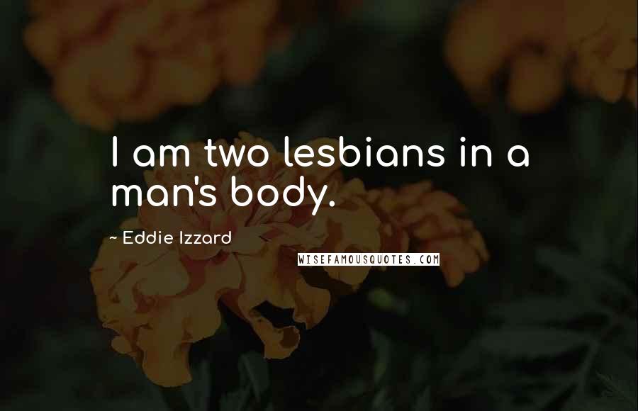 Eddie Izzard Quotes: I am two lesbians in a man's body.