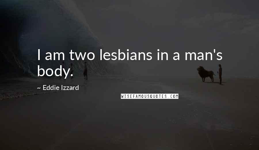 Eddie Izzard Quotes: I am two lesbians in a man's body.