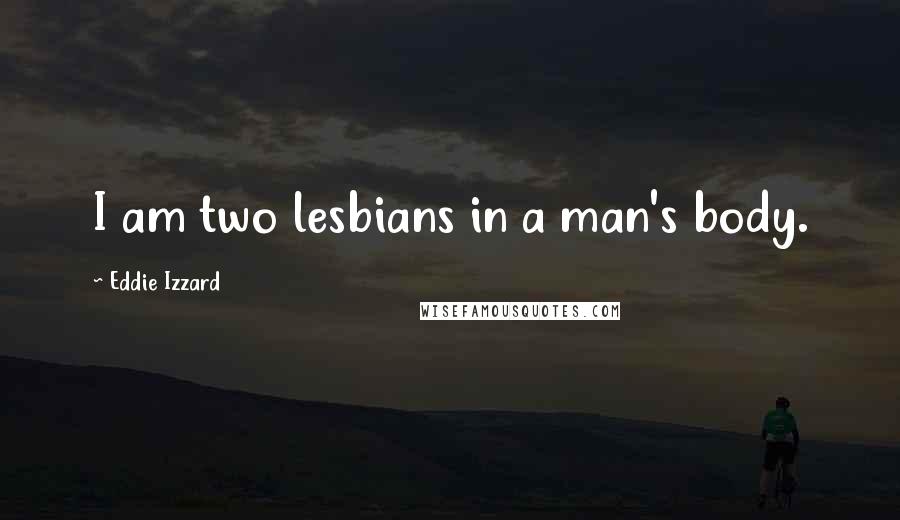 Eddie Izzard Quotes: I am two lesbians in a man's body.