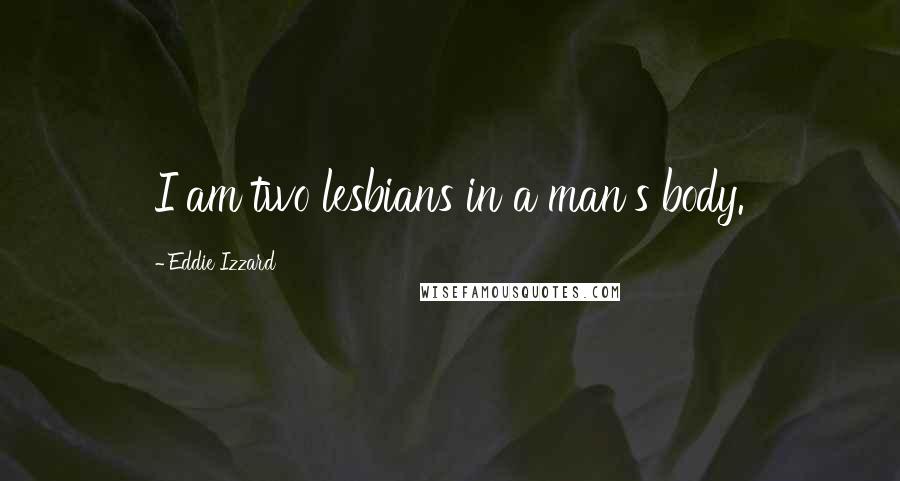 Eddie Izzard Quotes: I am two lesbians in a man's body.