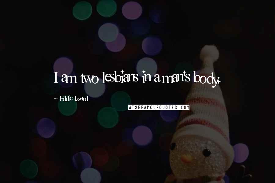 Eddie Izzard Quotes: I am two lesbians in a man's body.