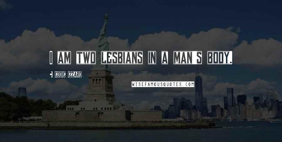 Eddie Izzard Quotes: I am two lesbians in a man's body.