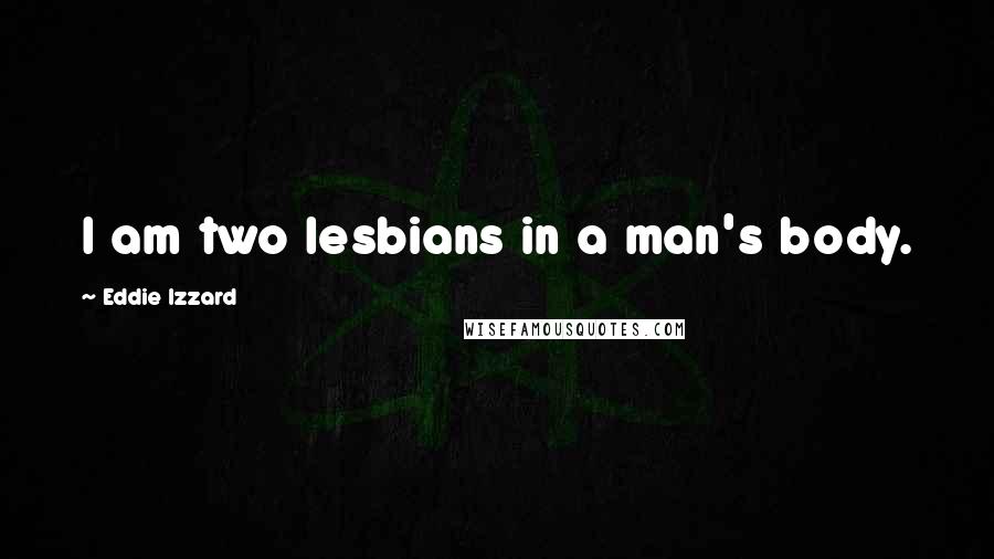 Eddie Izzard Quotes: I am two lesbians in a man's body.