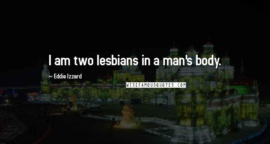 Eddie Izzard Quotes: I am two lesbians in a man's body.