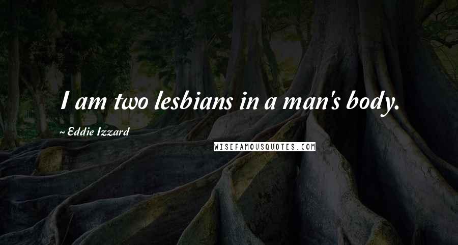 Eddie Izzard Quotes: I am two lesbians in a man's body.