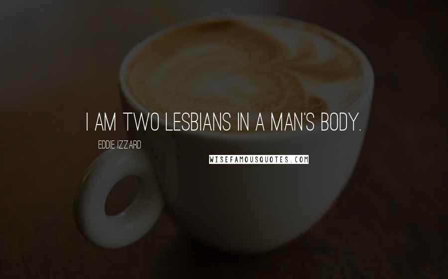 Eddie Izzard Quotes: I am two lesbians in a man's body.