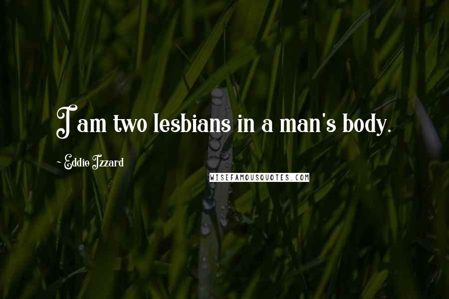 Eddie Izzard Quotes: I am two lesbians in a man's body.