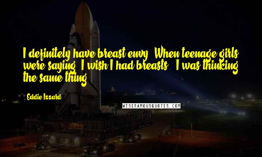 Eddie Izzard Quotes: I definitely have breast envy. When teenage girls were saying 'I wish I had breasts', I was thinking the same thing.